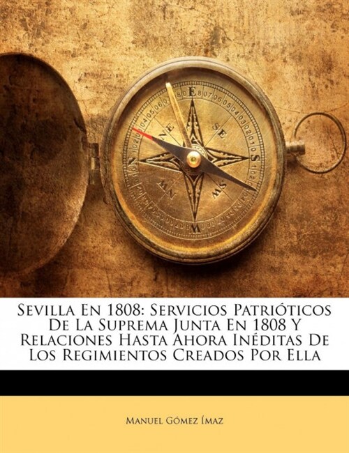Sevilla En 1808: Servicios Patri?icos De La Suprema Junta En 1808 Y Relaciones Hasta Ahora In?itas De Los Regimientos Creados Por Ell (Paperback)