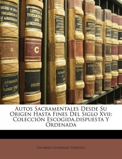 Autos Sacramentales Desde Su Origen Hasta Fines Del Siglo Xvii: Colecci? Escogida, dispuesta Y Ordenada (Paperback)