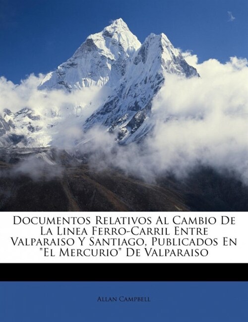 Documentos Relativos Al Cambio De La Linea Ferro-Carril Entre Valparaiso Y Santiago, Publicados En El Mercurio De Valparaiso (Paperback)