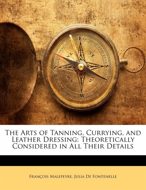 The Arts of Tanning, Currying, and Leather Dressing: Theoretically Considered in All Their Details (Paperback)