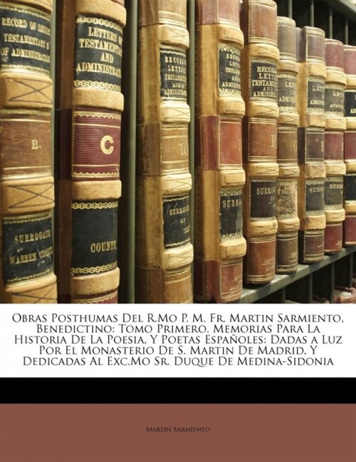 Obras Posthumas Del R.Mo P. M. Fr. Martin Sarmiento, Benedictino: Tomo Primero. Memorias Para La Historia De La Poesia, Y Poetas Espa?les: Dadas a Lu (Paperback)