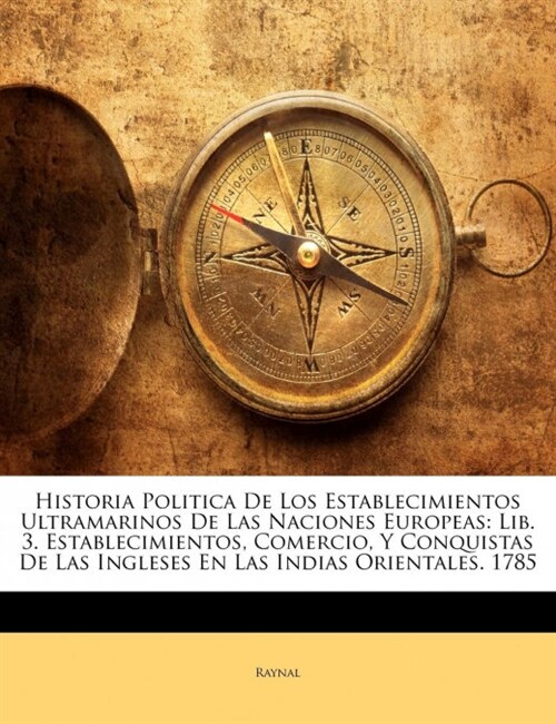 Historia Politica De Los Establecimientos Ultramarinos De Las Naciones Europeas: Lib. 3. Establecimientos, Comercio, Y Conquistas De Las Ingleses En L (Paperback)