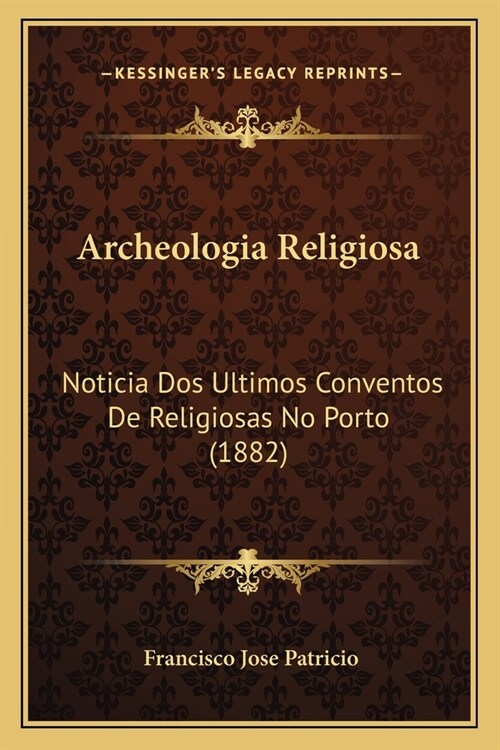 Archeologia Religiosa: Noticia Dos Ultimos Conventos De Religiosas No Porto (1882) (Paperback)