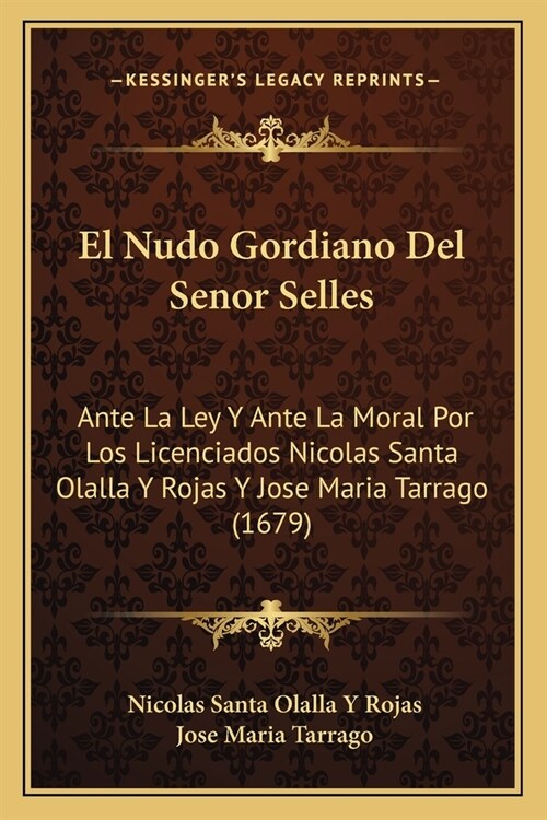 El Nudo Gordiano Del Senor Selles: Ante La Ley Y Ante La Moral Por Los Licenciados Nicolas Santa Olalla Y Rojas Y Jose Maria Tarrago (1679) (Paperback)