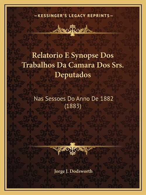 Relatorio E Synopse Dos Trabalhos Da Camara Dos Srs. Deputados: Nas Sessoes Do Anno De 1882 (1883) (Paperback)