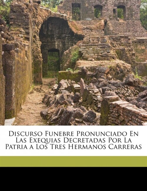 Discurso Funebre Pronunciado En Las Exequias Decretadas Por La Patria a Los Tres Hermanos Carreras (Paperback)