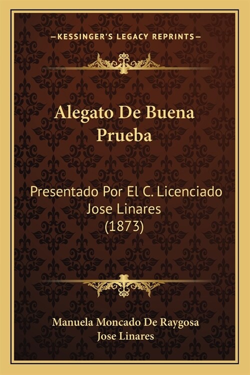 Alegato De Buena Prueba: Presentado Por El C. Licenciado Jose Linares (1873) (Paperback)