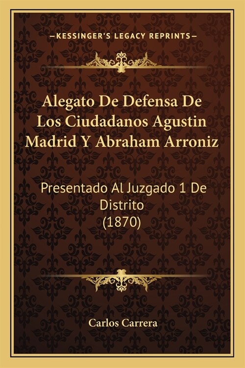 Alegato De Defensa De Los Ciudadanos Agustin Madrid Y Abraham Arroniz: Presentado Al Juzgado 1 De Distrito (1870) (Paperback)