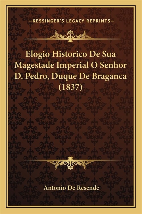 Elogio Historico De Sua Magestade Imperial O Senhor D. Pedro, Duque De Braganca (1837) (Paperback)