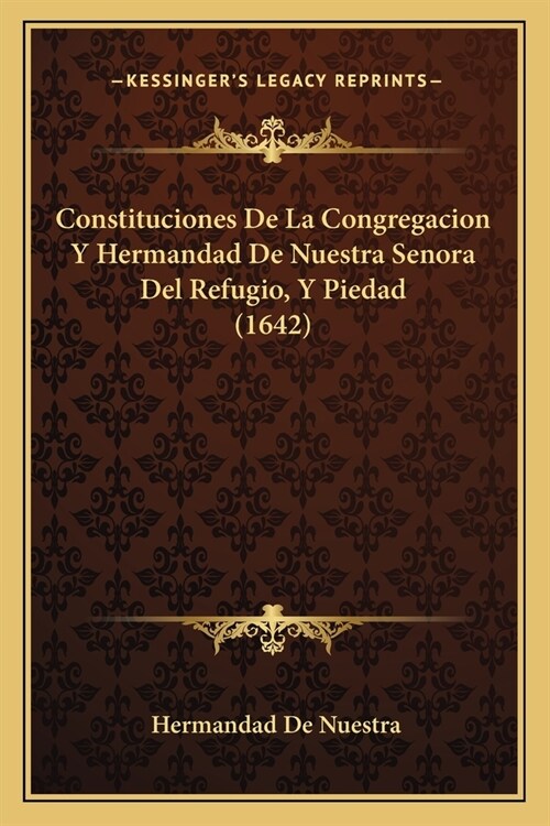 Constituciones De La Congregacion Y Hermandad De Nuestra Senora Del Refugio, Y Piedad (1642) (Paperback)