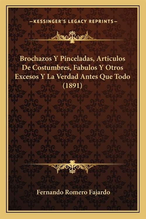 Brochazos Y Pinceladas, Articulos De Costumbres, Fabulos Y Otros Excesos Y La Verdad Antes Que Todo (1891) (Paperback)