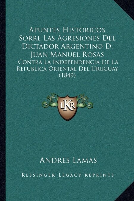 Apuntes Historicos Sorre Las Agresiones Del Dictador Argentino D. Juan Manuel Rosas: Contra La Independencia De La Republica Oriental Del Uruguay (184 (Paperback)