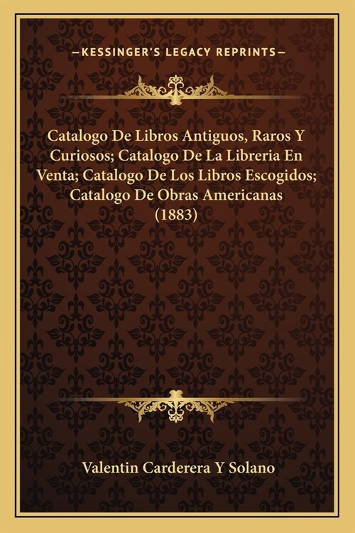 Catalogo De Libros Antiguos, Raros Y Curiosos; Catalogo De La Libreria En Venta; Catalogo De Los Libros Escogidos; Catalogo De Obras Americanas (1883) (Paperback)