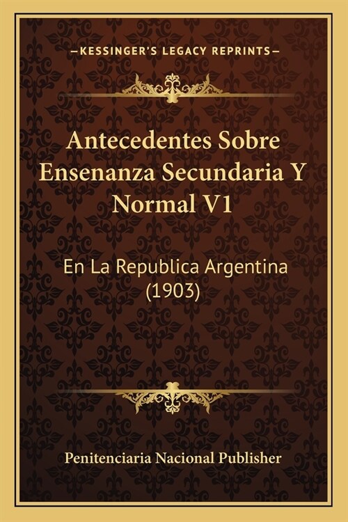 Antecedentes Sobre Ensenanza Secundaria Y Normal V1: En La Republica Argentina (1903) (Paperback)