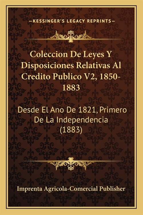 Coleccion De Leyes Y Disposiciones Relativas Al Credito Publico V2, 1850-1883: Desde El Ano De 1821, Primero De La Independencia (1883) (Paperback)