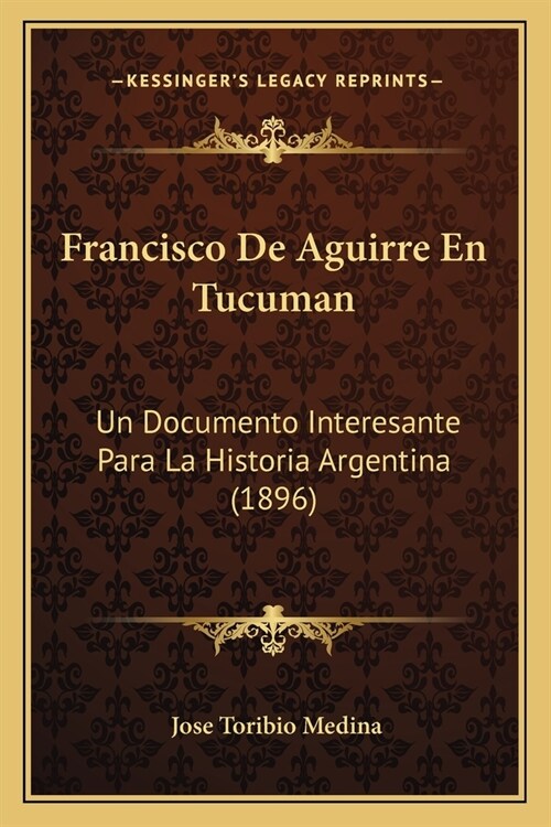 Francisco De Aguirre En Tucuman: Un Documento Interesante Para La Historia Argentina (1896) (Paperback)