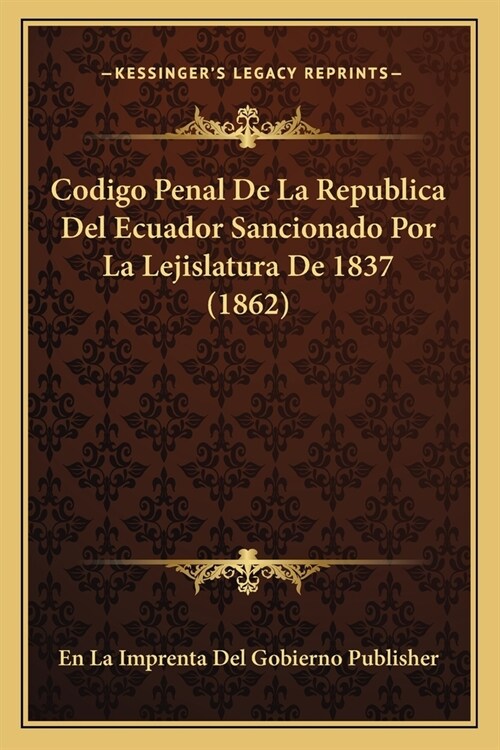 Codigo Penal De La Republica Del Ecuador Sancionado Por La Lejislatura De 1837 (1862) (Paperback)