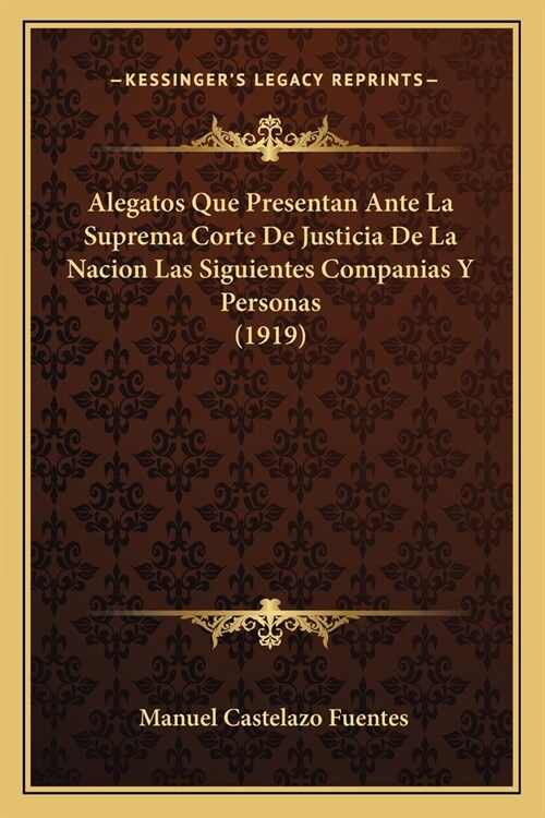 Alegatos Que Presentan Ante La Suprema Corte De Justicia De La Nacion Las Siguientes Companias Y Personas (1919) (Paperback)