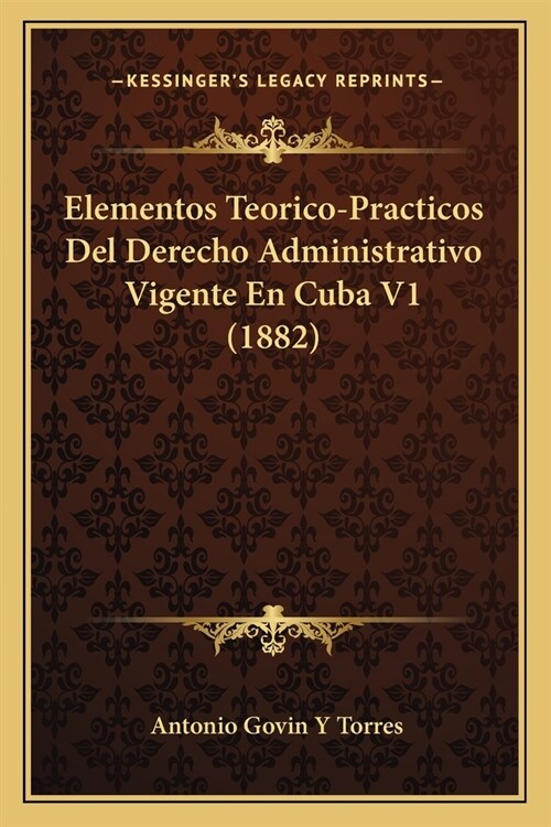 Elementos Teorico-Practicos Del Derecho Administrativo Vigente En Cuba V1 (1882) (Paperback)