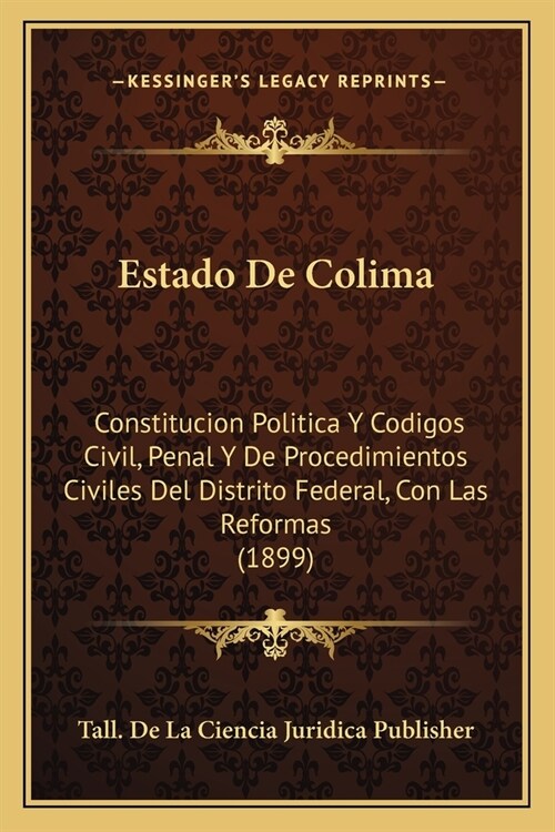 Estado De Colima: Constitucion Politica Y Codigos Civil, Penal Y De Procedimientos Civiles Del Distrito Federal, Con Las Reformas (1899) (Paperback)
