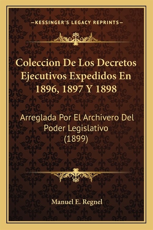 Coleccion De Los Decretos Ejecutivos Expedidos En 1896, 1897 Y 1898: Arreglada Por El Archivero Del Poder Legislativo (1899) (Paperback)