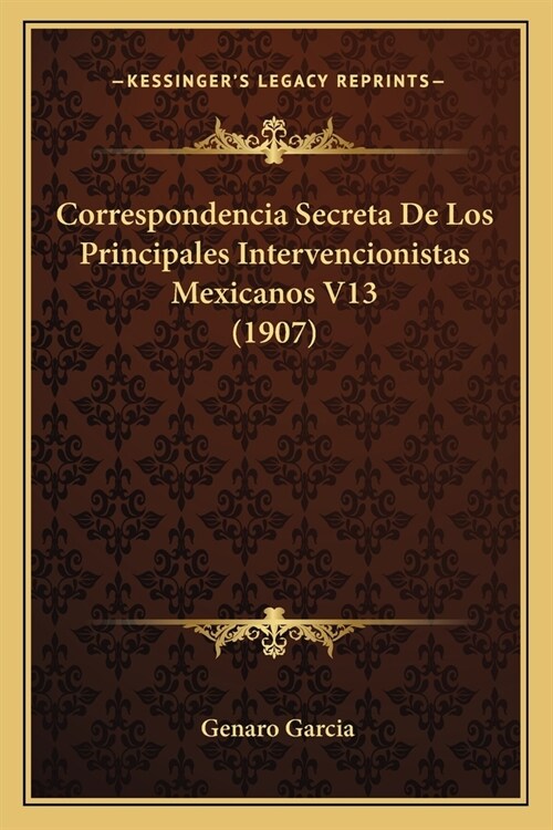 Correspondencia Secreta De Los Principales Intervencionistas Mexicanos V13 (1907) (Paperback)