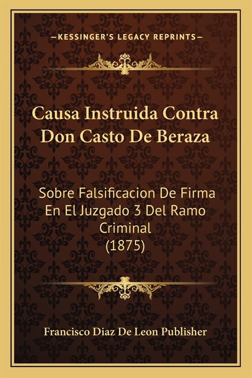 Causa Instruida Contra Don Casto De Beraza: Sobre Falsificacion De Firma En El Juzgado 3 Del Ramo Criminal (1875) (Paperback)