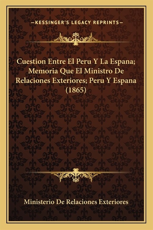 Cuestion Entre El Peru Y La Espana; Memoria Que El Ministro De Relaciones Exteriores; Peru Y Espana (1865) (Paperback)