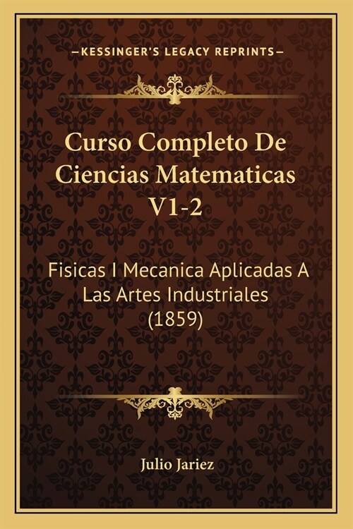 Curso Completo De Ciencias Matematicas V1-2: Fisicas I Mecanica Aplicadas A Las Artes Industriales (1859) (Paperback)