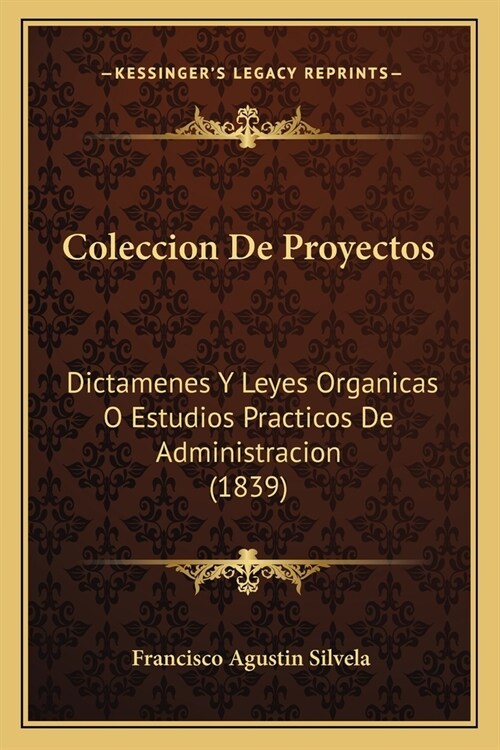 Coleccion De Proyectos: Dictamenes Y Leyes Organicas O Estudios Practicos De Administracion (1839) (Paperback)