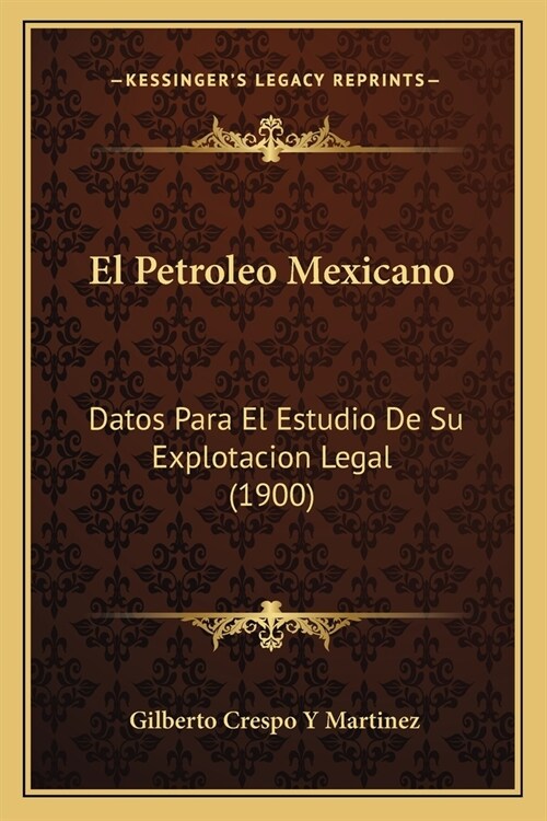 El Petroleo Mexicano: Datos Para El Estudio De Su Explotacion Legal (1900) (Paperback)