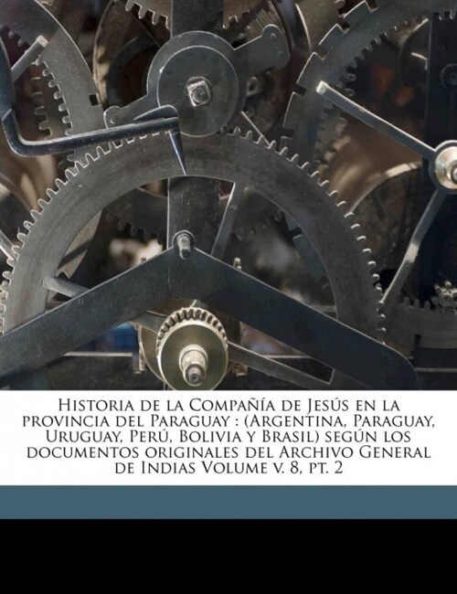 Historia de la Compa卽a de Jes? en la provincia del Paraguay: (Argentina, Paraguay, Uruguay, Per? Bolivia y Brasil) seg? los documentos originales (Paperback)