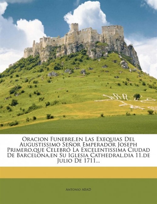 Oracion Funebre, en Las Exequias Del Augustissimo Se?r Emperador Joseph Primero, que Celebr?La Excelentissima Ciudad De Barcelona, en Su Iglesia Cat (Paperback)