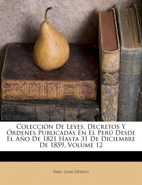 Colecci? De Leyes, Decretos Y ?denes Publicadas En El Per?Desde El A? De 1821 Hasta 31 De Diciembre De 1859, Volume 12 (Paperback)