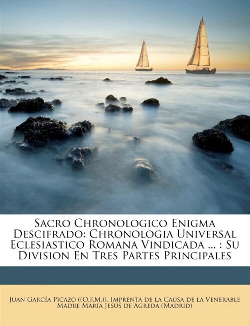 Sacro Chronologico Enigma Descifrado: Chronologia Universal Eclesiastico Romana Vindicada ...: Su Division En Tres Partes Principales (Paperback)