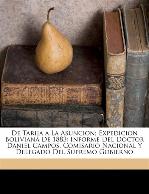 De Tarija a La Asuncion; Expedicion Boliviana De 1883: Informe Del Doctor Daniel Campos, Comisario Nacional Y Delegado Del Supremo Gobierno (Paperback)