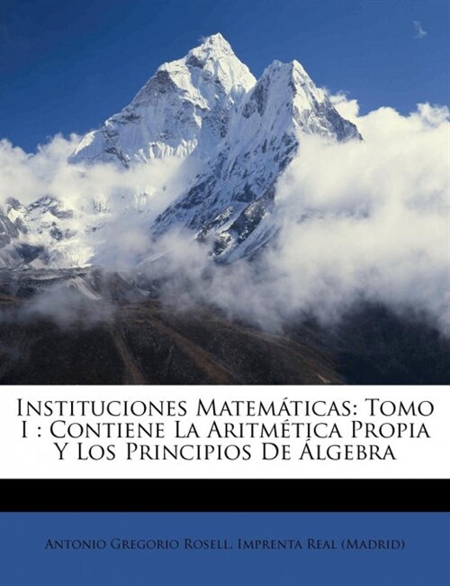 Instituciones Matem?icas: Tomo I: Contiene La Aritm?ica Propia Y Los Principios De 햘gebra (Paperback)