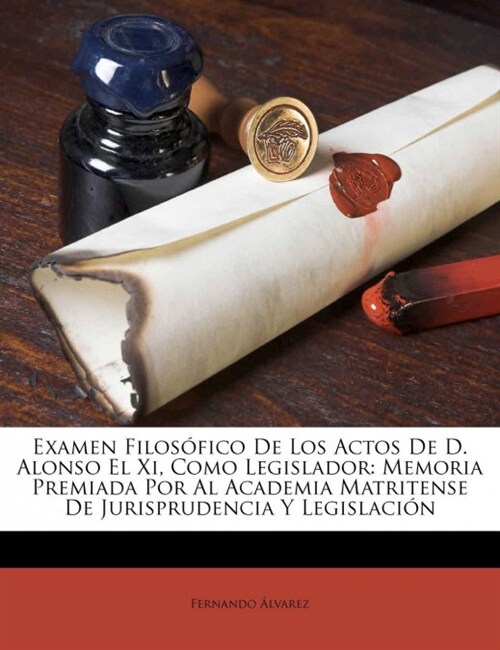 Examen Filos?ico De Los Actos De D. Alonso El Xi, Como Legislador: Memoria Premiada Por Al Academia Matritense De Jurisprudencia Y Legislaci? (Paperback)