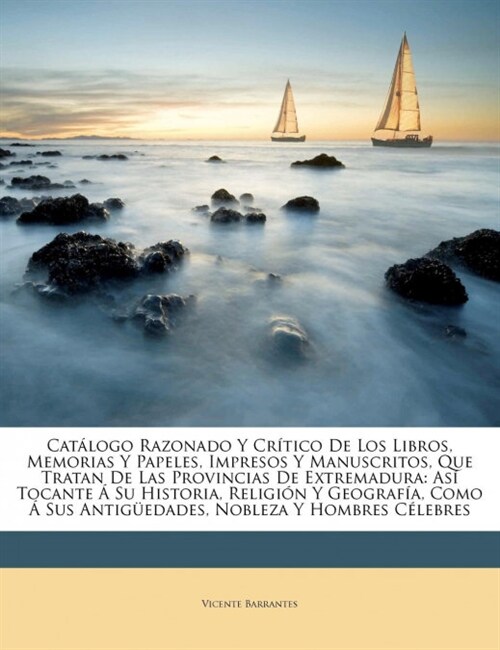 Cat?ogo Razonado Y Cr?ico De Los Libros, Memorias Y Papeles, Impresos Y Manuscritos, Que Tratan De Las Provincias De Extremadura: As?Tocante ?Su H (Paperback)