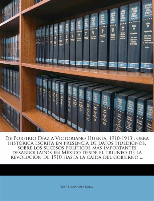 De Porfirio D?z a Victoriano Huerta, 1910-1913: obra hist?ica escrita en presencia de datos fidedignos, sobre los sucesos pol?icos m? importantes (Paperback)