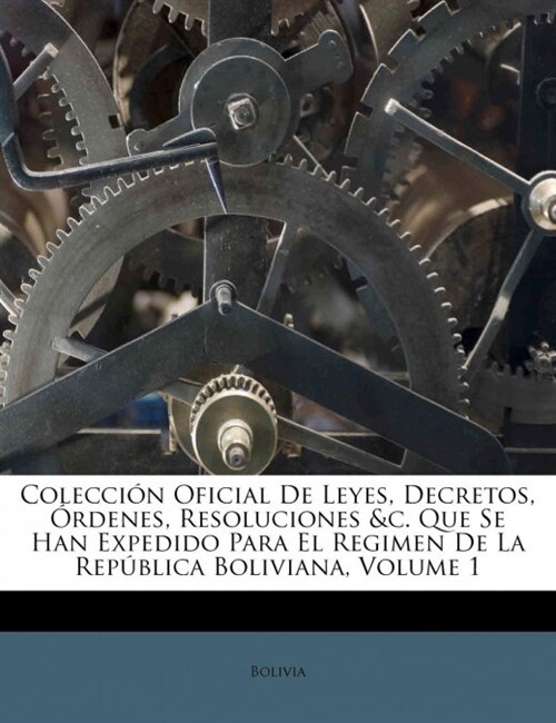 Colecci? Oficial De Leyes, Decretos, ?denes, Resoluciones &c. Que Se Han Expedido Para El Regimen De La Rep?lica Boliviana, Volume 1 (Paperback)