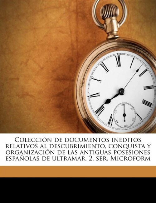 Colecci? de documentos ineditos relativos al descubrimiento, conquista y organizaci? de las antiguas posesiones espa?las de ultramar. 2. ser. Micro (Paperback)