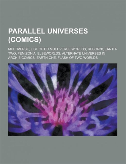 Parallel Universes (Comics): Multiverse, List of DC Multiverse Worlds, Reborn!, Earth-Two, Femizonia, Elseworlds, Alternate Universes in Archie Com (Paperback)