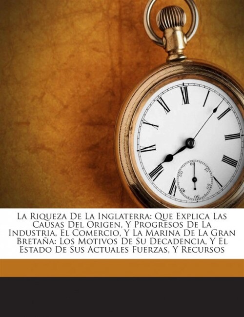 La Riqueza De La Inglaterra: Que Explica Las Causas Del Origen, Y Progresos De La Industria, El Comercio, Y La Marina De La Gran Breta?: Los Motiv (Paperback)