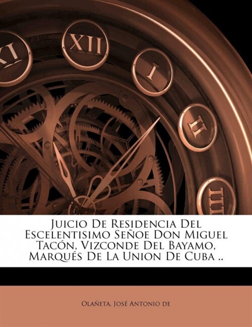 Juicio De Residencia Del Escelentisimo Se?e Don Miguel Tac?, Vizconde Del Bayamo, Marqu? De La Union De Cuba .. (Paperback)