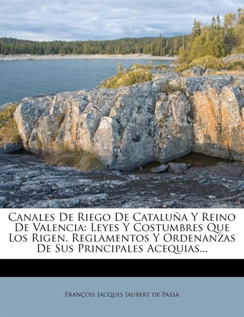 Canales De Riego De Catalu? Y Reino De Valencia: Leyes Y Costumbres Que Los Rigen, Reglamentos Y Ordenanzas De Sus Principales Acequias... (Paperback)