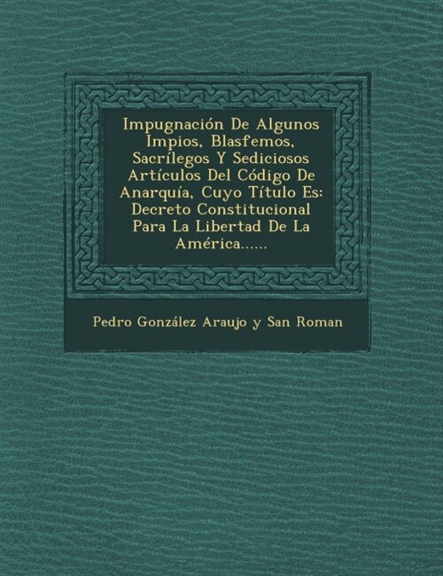 Impugnaci? De Algunos Impios, Blasfemos, Sacr?egos Y Sediciosos Art?ulos Del C?igo De Anarqu?, Cuyo T?ulo Es: Decreto Constitucional Para La Lib (Paperback)