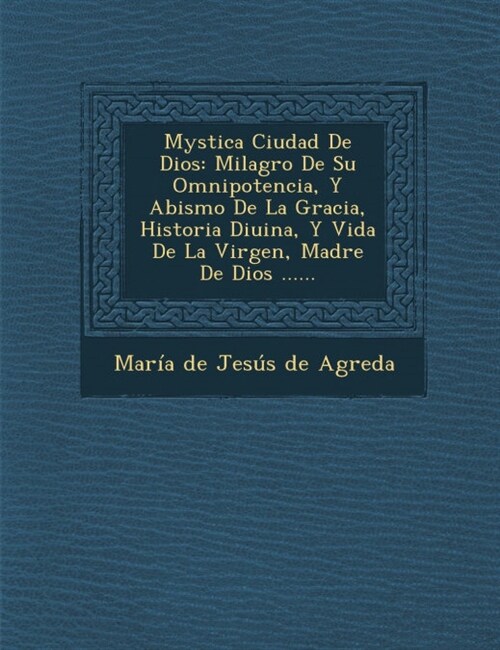 Mystica Ciudad De Dios: Milagro De Su Omnipotencia, Y Abismo De La Gracia, Historia Diuina, Y Vida De La Virgen, Madre De Dios ...... (Paperback)