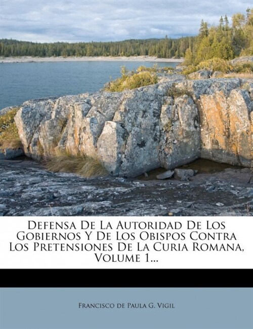 Defensa De La Autoridad De Los Gobiernos Y De Los Obispos Contra Los Pretensiones De La Curia Romana, Volume 1... (Paperback)