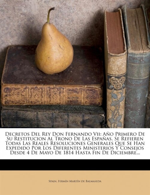 Decretos Del Rey Don Fernando Vii: A? Primero De Su Restitucion Al Trono De Las Espa?s, Se Refieren Todas Las Reales Resoluciones Generales Que Se H (Paperback)